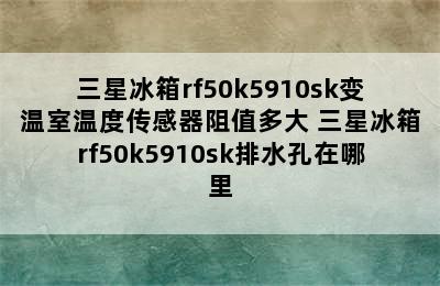 三星冰箱rf50k5910sk变温室温度传感器阻值多大 三星冰箱rf50k5910sk排水孔在哪里